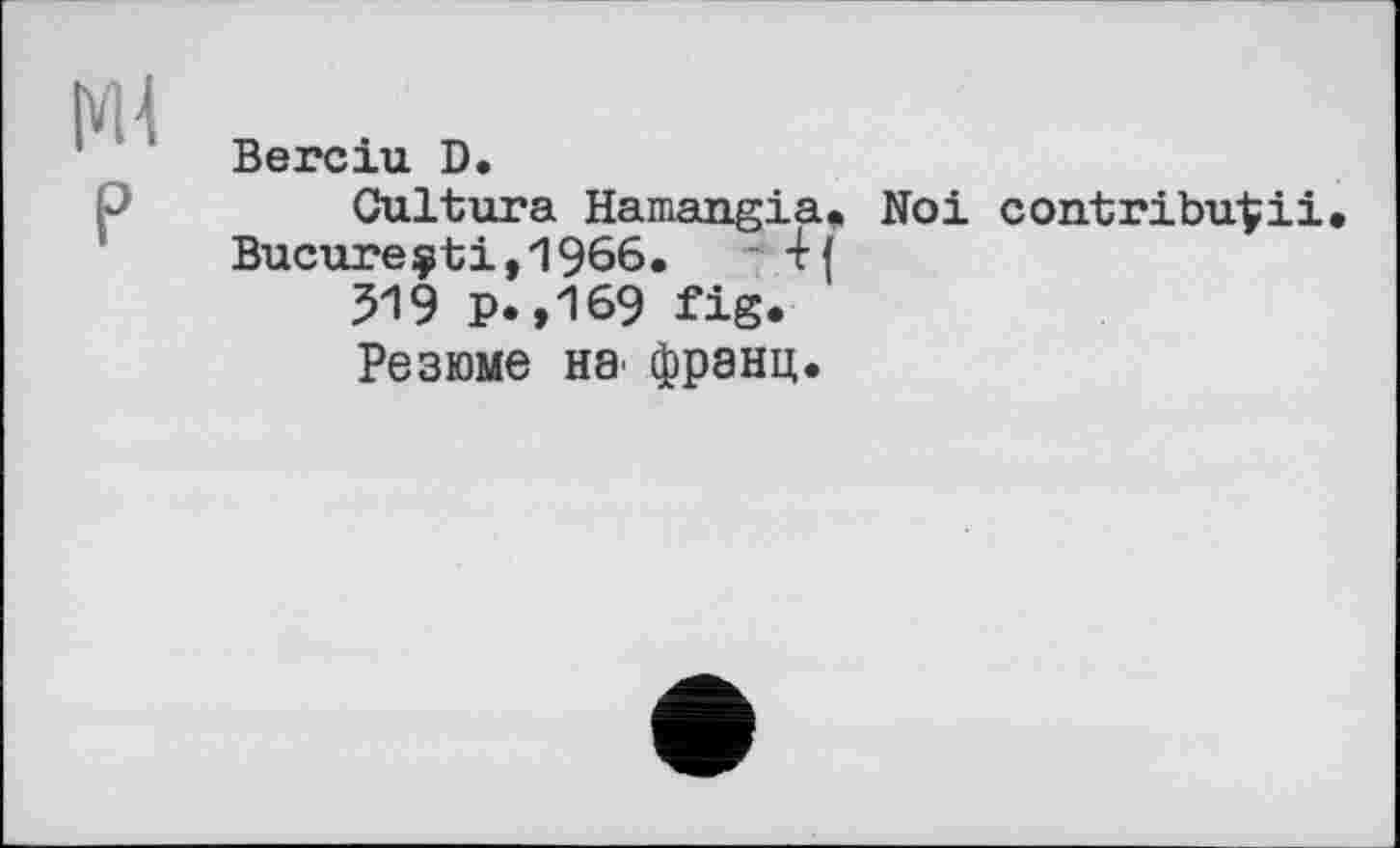 ﻿[*U
P
Berciu D.
Cultura Hamangia. Noi contribuéіі Bucureç-bi,1966.
319 p.»169 fig.
Резюме НЭ' франц.